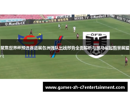 聚焦世界杯预选赛进展各洲强队出线形势全面解析与黑马崛起前景展望 聚焦世界杯预选赛进展各洲强队出线形势全面解析与黑马崛起前景展望