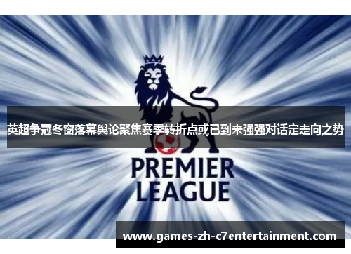 英超争冠冬窗落幕舆论聚焦赛季转折点或已到来强强对话定走向之势 英超争冠冬窗落幕舆论聚焦赛季转折点或已到来强强对话定走向之势