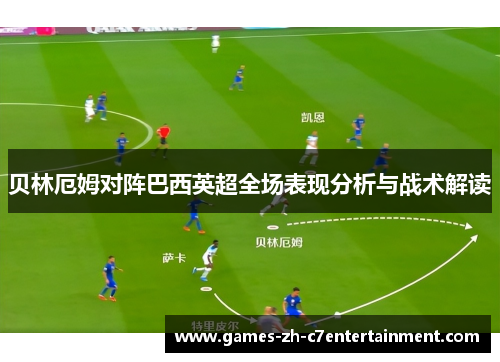 贝林厄姆对阵巴西英超全场表现分析与战术解读