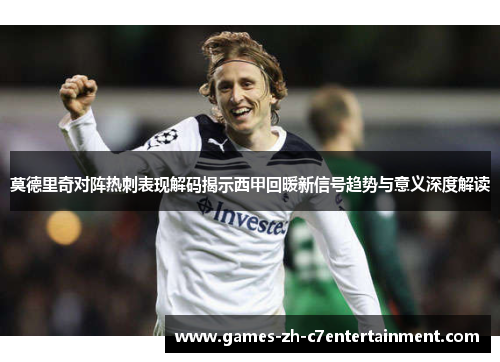 莫德里奇对阵热刺表现解码揭示西甲回暖新信号趋势与意义深度解读