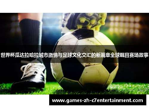 世界杯瓜达拉哈拉城市激情与足球文化交汇的新篇章全球瞩目赛场故事