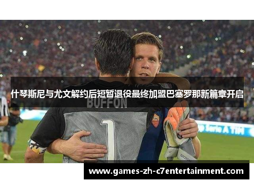 什琴斯尼与尤文解约后短暂退役最终加盟巴塞罗那新篇章开启 什琴斯尼与尤文解约后短暂退役最终加盟巴塞罗那新篇章开启