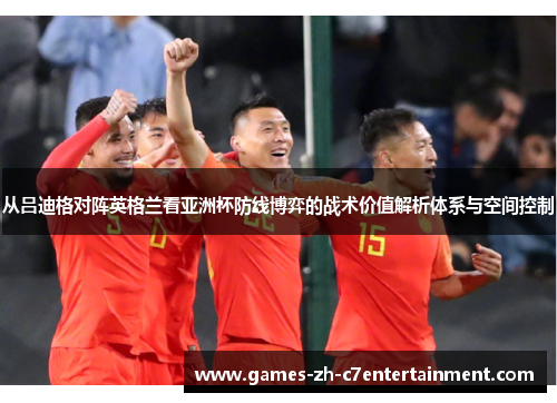 从吕迪格对阵英格兰看亚洲杯防线博弈的战术价值解析体系与空间控制 从吕迪格对阵英格兰看亚洲杯防线博弈的战术价值解析体系与空间控制