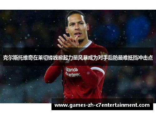 克尔斯托维奇在莱切锋线掀起力量风暴成为对手后防最难抵挡冲击点 克尔斯托维奇在莱切锋线掀起力量风暴成为对手后防最难抵挡冲击点