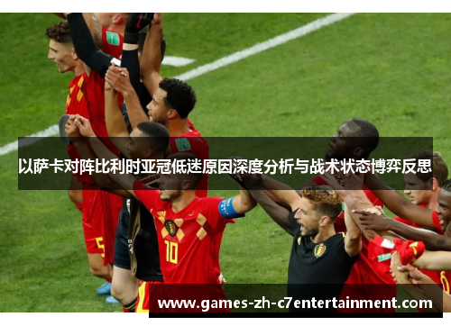 以萨卡对阵比利时亚冠低迷原因深度分析与战术状态博弈反思 以萨卡对阵比利时亚冠低迷原因深度分析与战术状态博弈反思
