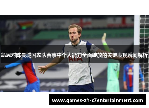 凯恩对阵曼城国家队赛事中个人能力全面绽放的关键表现瞬间解析 凯恩对阵曼城国家队赛事中个人能力全面绽放的关键表现瞬间解析