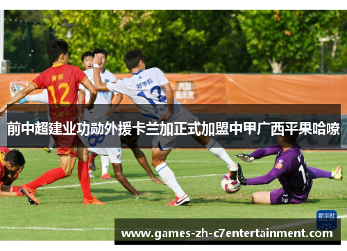前中超建业功勋外援卡兰加正式加盟中甲广西平果哈嘹