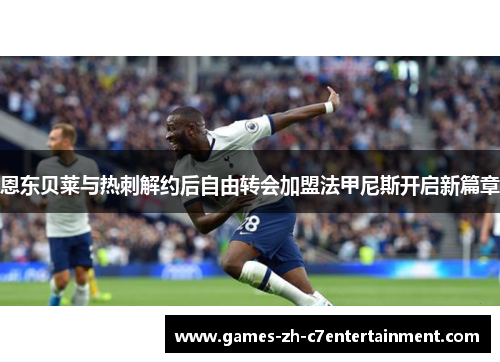 恩东贝莱与热刺解约后自由转会加盟法甲尼斯开启新篇章