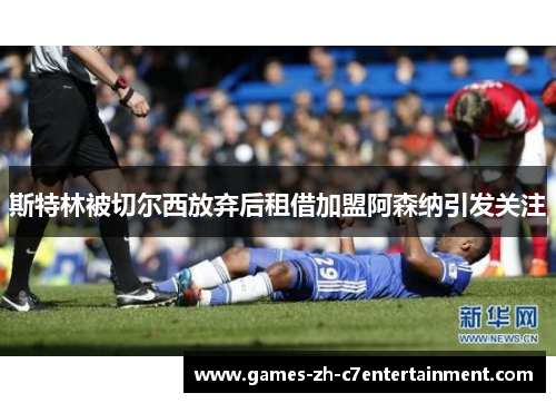 斯特林被切尔西放弃后租借加盟阿森纳引发关注