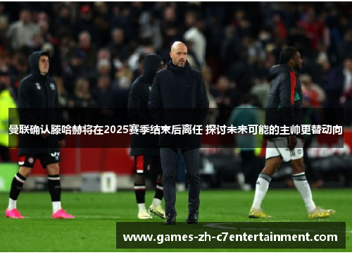 曼联确认滕哈赫将在2025赛季结束后离任 探讨未来可能的主帅更替动向 曼联确认滕哈赫将在2025赛季结束后离任 探讨未来可能的主帅更替动向