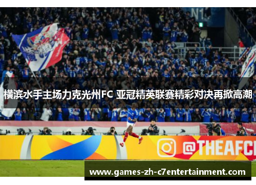 横滨水手主场力克光州FC 亚冠精英联赛精彩对决再掀高潮 横滨水手主场力克光州FC 亚冠精英联赛精彩对决再掀高潮
