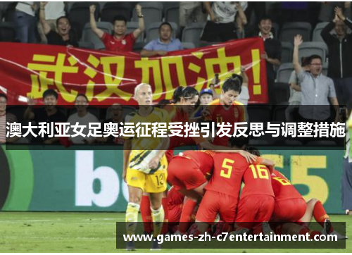 澳大利亚女足奥运征程受挫引发反思与调整措施