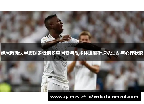 维尼修斯法甲表现走低的多重因素与战术环境解析球队适配与心理状态