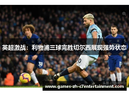 英超激战:利物浦三球完胜切尔西展现强势状态 英超激战:利物浦三球完胜切尔西展现强势状态