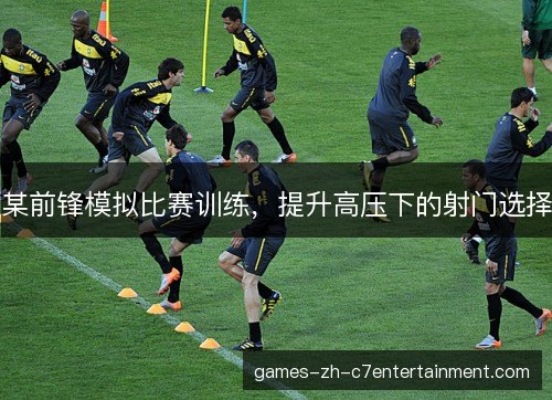 某前锋模拟比赛训练,提升高压下的射门选择 某前锋模拟比赛训练,提升高压下的射门选择
