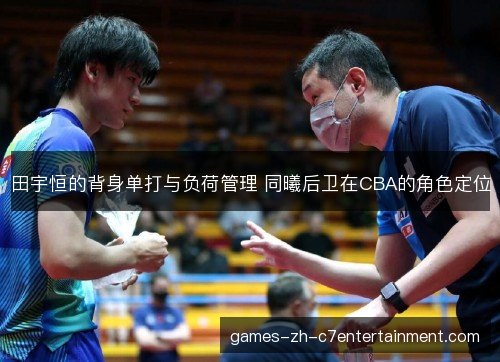 田宇恒的背身单打与负荷管理 同曦后卫在CBA的角色定位 田宇恒的背身单打与负荷管理 同曦后卫在CBA的角色定位