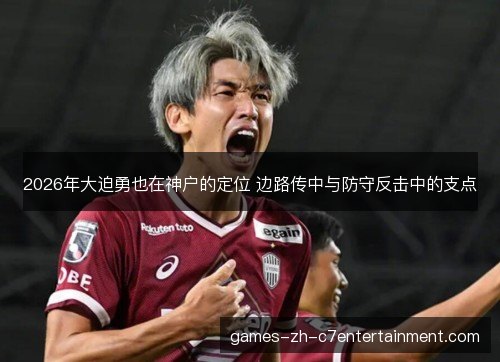 2026年大迫勇也在神户的定位 边路传中与防守反击中的支点 2026年大迫勇也在神户的定位 边路传中与防守反击中的支点