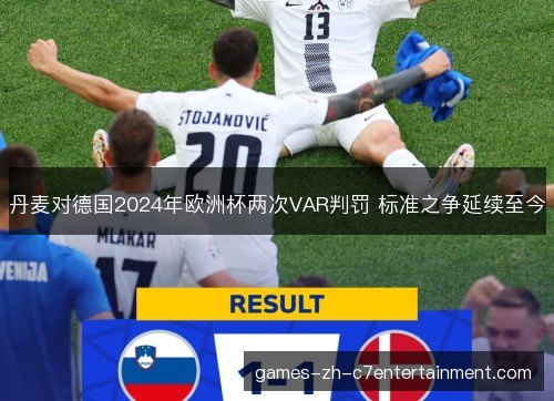 丹麦对德国2024年欧洲杯两次VAR判罚 标准之争延续至今 丹麦对德国2024年欧洲杯两次VAR判罚 标准之争延续至今